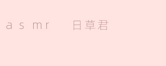 asmr 日草君是什么类型的内容，为什么会受到那么多人的喜爱？